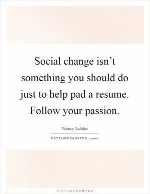 Social change isn’t something you should do just to help pad a resume. Follow your passion Picture Quote #1
