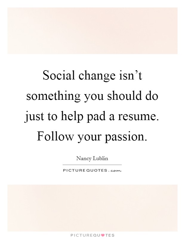 Social change isn't something you should do just to help pad a resume. Follow your passion. Picture Quote #1