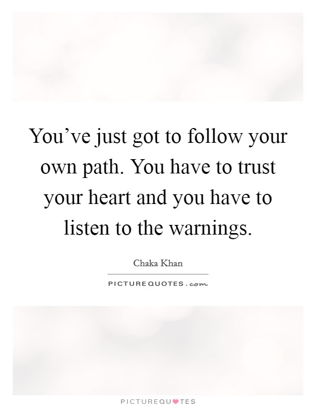 You've just got to follow your own path. You have to trust your heart and you have to listen to the warnings. Picture Quote #1
