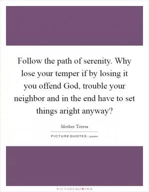 Follow the path of serenity. Why lose your temper if by losing it you offend God, trouble your neighbor and in the end have to set things aright anyway? Picture Quote #1