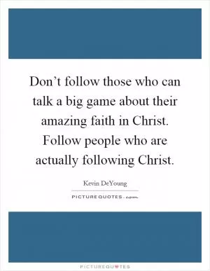 Don’t follow those who can talk a big game about their amazing faith in Christ. Follow people who are actually following Christ Picture Quote #1
