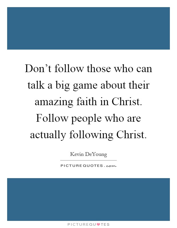 Don't follow those who can talk a big game about their amazing faith in Christ. Follow people who are actually following Christ. Picture Quote #1