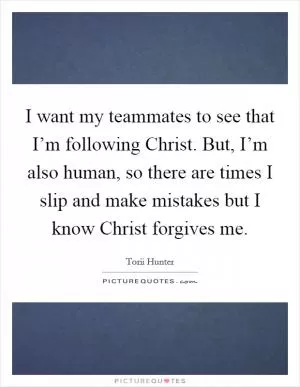 I want my teammates to see that I’m following Christ. But, I’m also human, so there are times I slip and make mistakes but I know Christ forgives me Picture Quote #1
