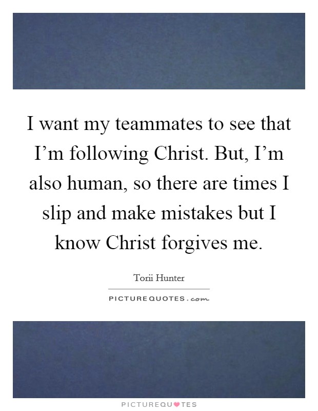 I want my teammates to see that I'm following Christ. But, I'm also human, so there are times I slip and make mistakes but I know Christ forgives me. Picture Quote #1