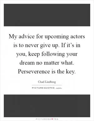 My advice for upcoming actors is to never give up. If it’s in you, keep following your dream no matter what. Perseverence is the key Picture Quote #1