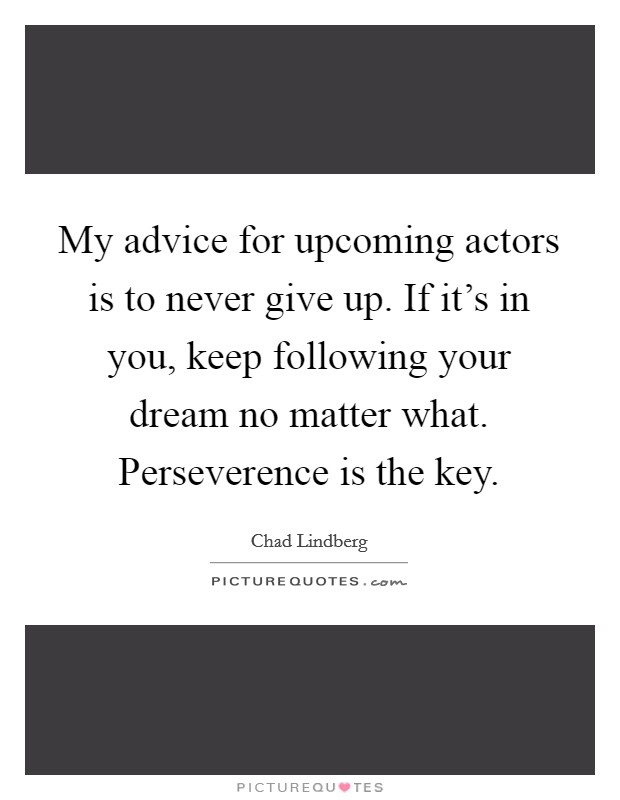 My advice for upcoming actors is to never give up. If it's in you, keep following your dream no matter what. Perseverence is the key. Picture Quote #1