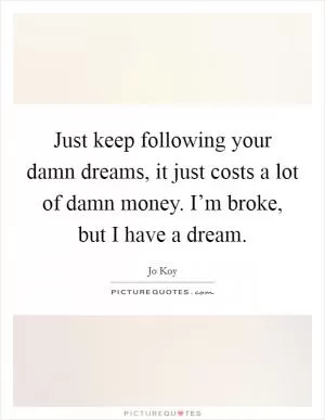 Just keep following your damn dreams, it just costs a lot of damn money. I’m broke, but I have a dream Picture Quote #1