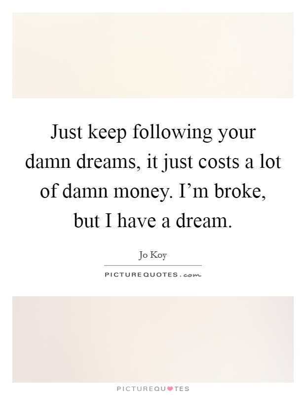 Just keep following your damn dreams, it just costs a lot of damn money. I'm broke, but I have a dream. Picture Quote #1