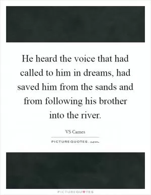 He heard the voice that had called to him in dreams, had saved him from the sands and from following his brother into the river Picture Quote #1
