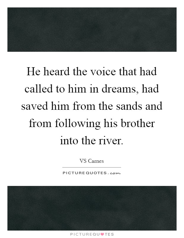 He heard the voice that had called to him in dreams, had saved him from the sands and from following his brother into the river. Picture Quote #1