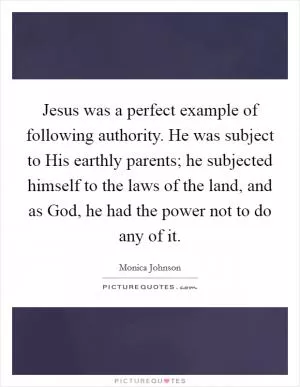 Jesus was a perfect example of following authority. He was subject to His earthly parents; he subjected himself to the laws of the land, and as God, he had the power not to do any of it Picture Quote #1