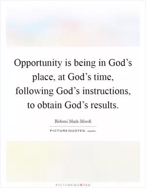Opportunity is being in God’s place, at God’s time, following God’s instructions, to obtain God’s results Picture Quote #1