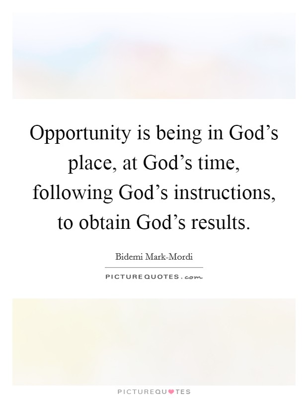 Opportunity is being in God's place, at God's time, following God's instructions, to obtain God's results. Picture Quote #1