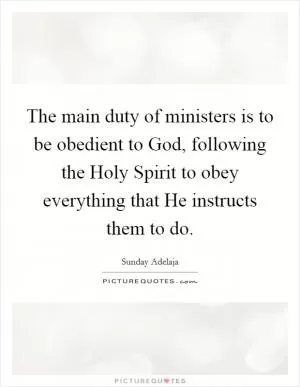 The main duty of ministers is to be obedient to God, following the Holy Spirit to obey everything that He instructs them to do Picture Quote #1