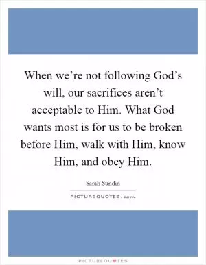 When we’re not following God’s will, our sacrifices aren’t acceptable to Him. What God wants most is for us to be broken before Him, walk with Him, know Him, and obey Him Picture Quote #1