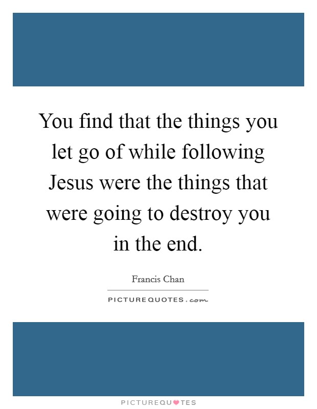 You find that the things you let go of while following Jesus were the things that were going to destroy you in the end. Picture Quote #1