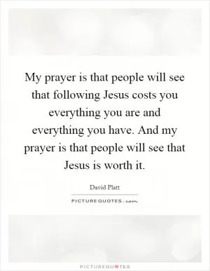 My prayer is that people will see that following Jesus costs you everything you are and everything you have. And my prayer is that people will see that Jesus is worth it Picture Quote #1