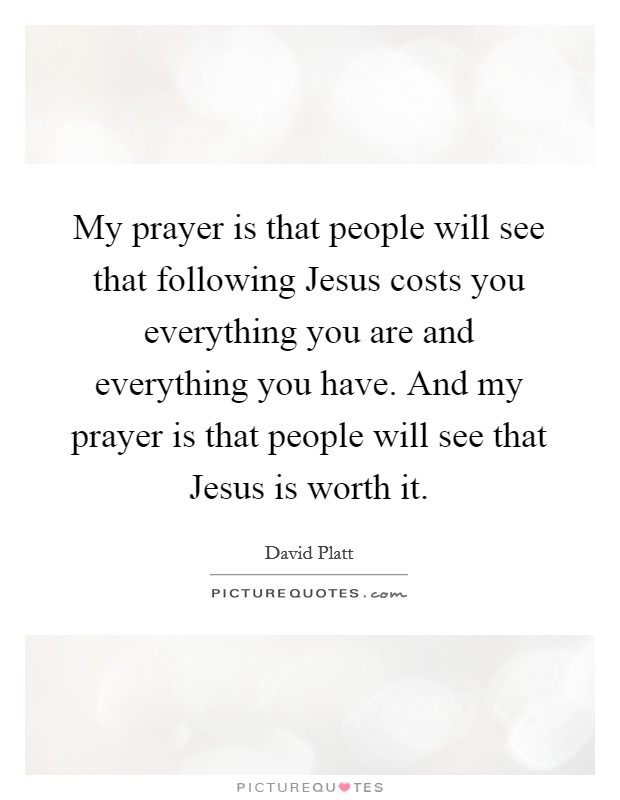My prayer is that people will see that following Jesus costs you everything you are and everything you have. And my prayer is that people will see that Jesus is worth it. Picture Quote #1