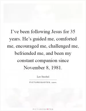 I’ve been following Jesus for 35 years. He’s guided me, comforted me, encouraged me, challenged me, befriended me, and been my constant companion since November 8, 1981 Picture Quote #1