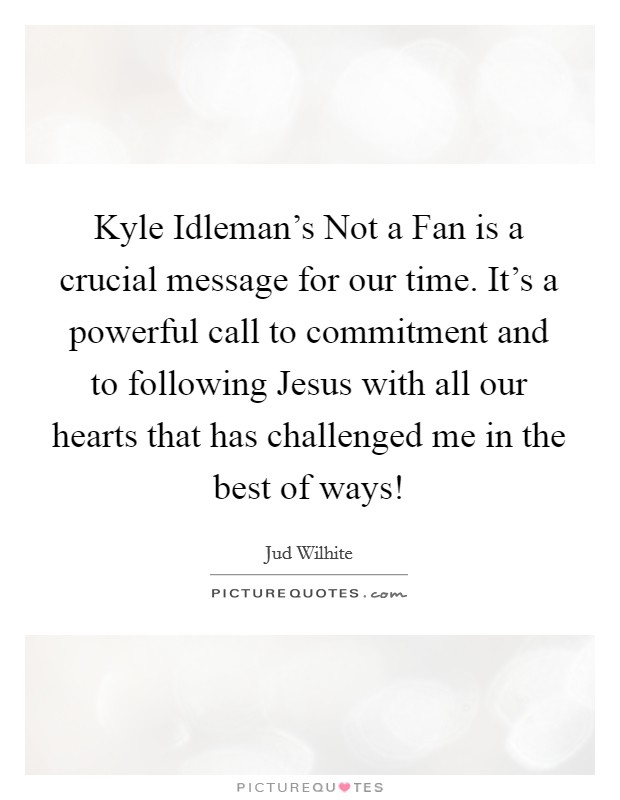 Kyle Idleman's Not a Fan is a crucial message for our time. It's a powerful call to commitment and to following Jesus with all our hearts that has challenged me in the best of ways! Picture Quote #1