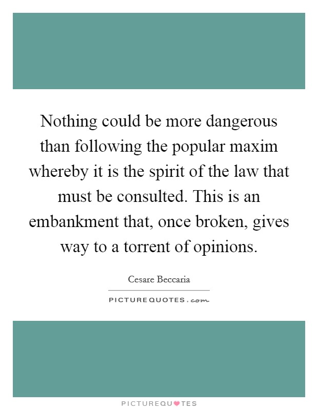 Nothing could be more dangerous than following the popular maxim whereby it is the spirit of the law that must be consulted. This is an embankment that, once broken, gives way to a torrent of opinions. Picture Quote #1