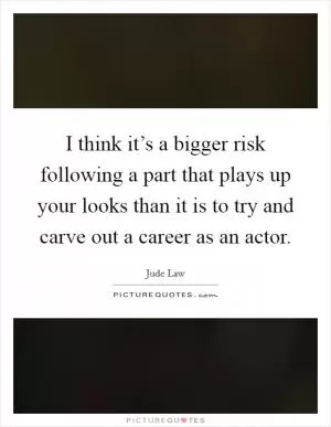 I think it’s a bigger risk following a part that plays up your looks than it is to try and carve out a career as an actor Picture Quote #1