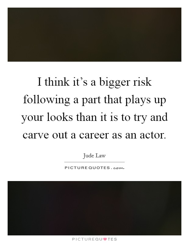 I think it's a bigger risk following a part that plays up your looks than it is to try and carve out a career as an actor. Picture Quote #1