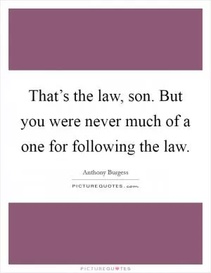 That’s the law, son. But you were never much of a one for following the law Picture Quote #1