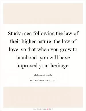 Study men following the law of their higher nature, the law of love, so that when you grow to manhood, you will have improved your heritage Picture Quote #1