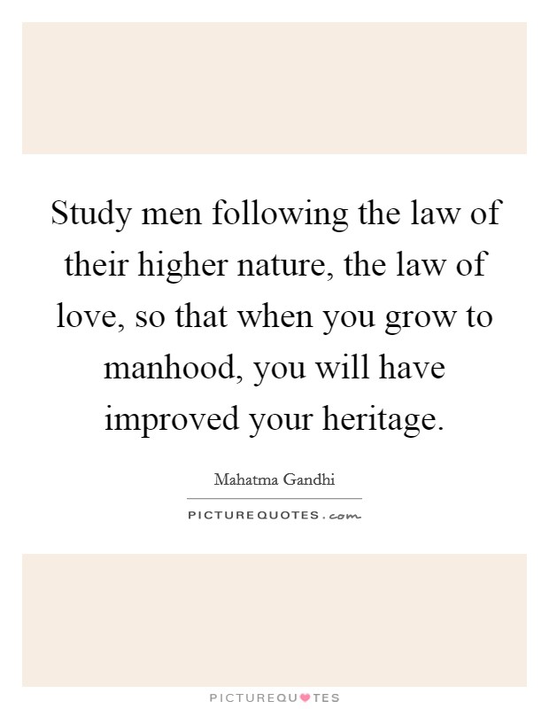 Study men following the law of their higher nature, the law of love, so that when you grow to manhood, you will have improved your heritage. Picture Quote #1