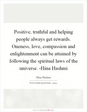 Positive, truthful and helping people always get rewards. Oneness, love, compassion and enlightenment can be attained by following the spiritual laws of the universe. -Hina Hashmi Picture Quote #1