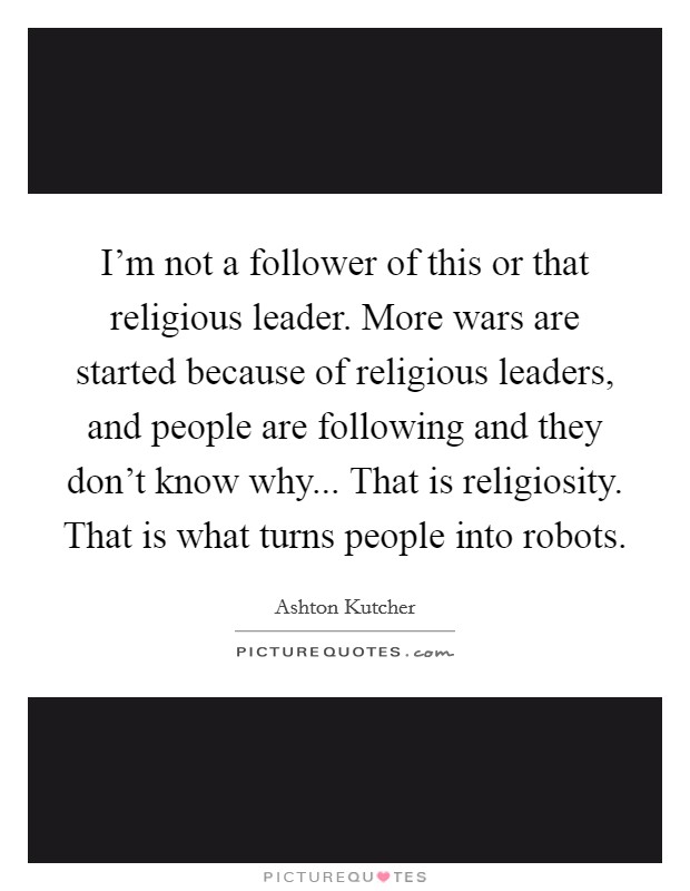I'm not a follower of this or that religious leader. More wars are started because of religious leaders, and people are following and they don't know why... That is religiosity. That is what turns people into robots. Picture Quote #1