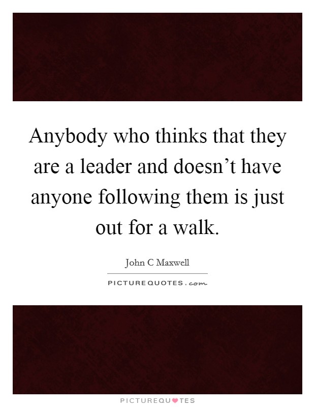 Anybody who thinks that they are a leader and doesn't have anyone following them is just out for a walk. Picture Quote #1