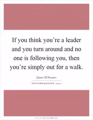 If you think you’re a leader and you turn around and no one is following you, then you’re simply out for a walk Picture Quote #1