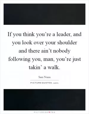 If you think you’re a leader, and you look over your shoulder and there ain’t nobody following you, man, you’re just takin’ a walk Picture Quote #1