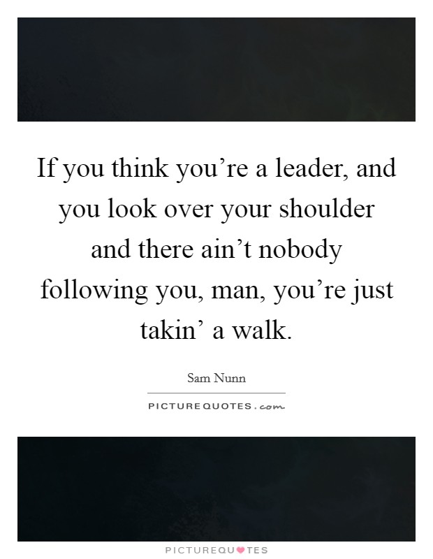 If you think you're a leader, and you look over your shoulder and there ain't nobody following you, man, you're just takin' a walk. Picture Quote #1