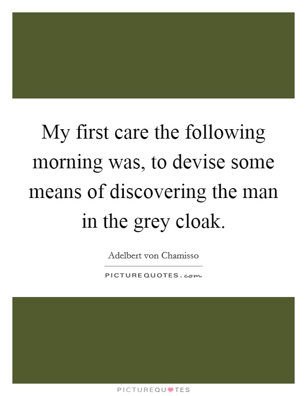 My first care the following morning was, to devise some means of discovering the man in the grey cloak. Picture Quote #1