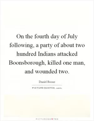 On the fourth day of July following, a party of about two hundred Indians attacked Boonsborough, killed one man, and wounded two Picture Quote #1