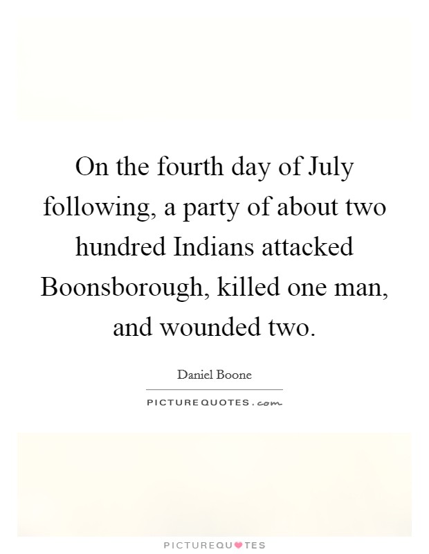 On the fourth day of July following, a party of about two hundred Indians attacked Boonsborough, killed one man, and wounded two. Picture Quote #1
