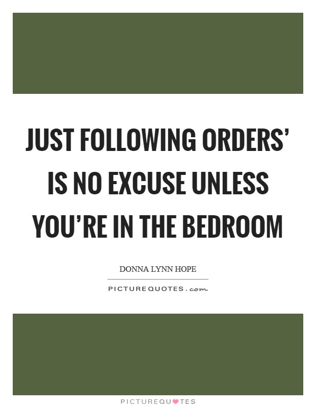 Just following orders' is no excuse unless you're in the bedroom Picture Quote #1