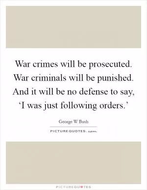 War crimes will be prosecuted. War criminals will be punished. And it will be no defense to say, ‘I was just following orders.’ Picture Quote #1