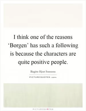 I think one of the reasons ‘Borgen’ has such a following is because the characters are quite positive people Picture Quote #1