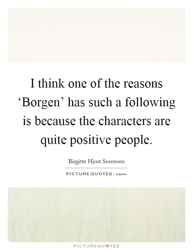 I think one of the reasons ‘Borgen' has such a following is because the characters are quite positive people. Picture Quote #1