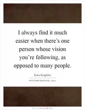 I always find it much easier when there’s one person whose vision you’re following, as opposed to many people Picture Quote #1