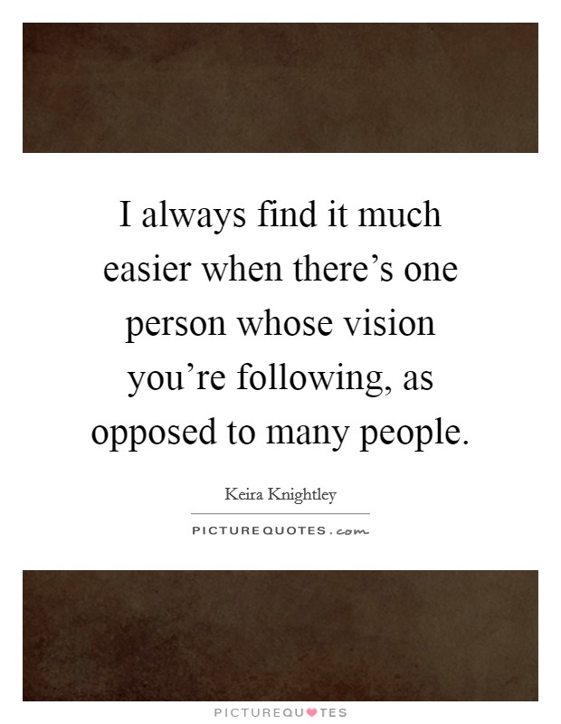 I always find it much easier when there's one person whose vision you're following, as opposed to many people. Picture Quote #1