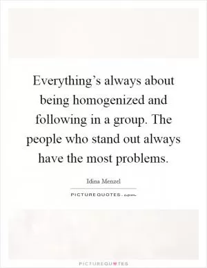 Everything’s always about being homogenized and following in a group. The people who stand out always have the most problems Picture Quote #1