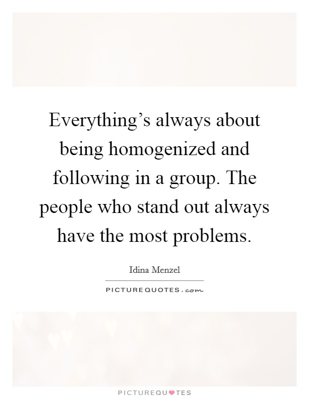 Everything's always about being homogenized and following in a group. The people who stand out always have the most problems. Picture Quote #1
