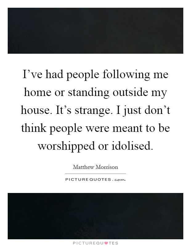 I've had people following me home or standing outside my house. It's strange. I just don't think people were meant to be worshipped or idolised. Picture Quote #1