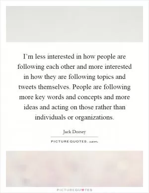 I’m less interested in how people are following each other and more interested in how they are following topics and tweets themselves. People are following more key words and concepts and more ideas and acting on those rather than individuals or organizations Picture Quote #1