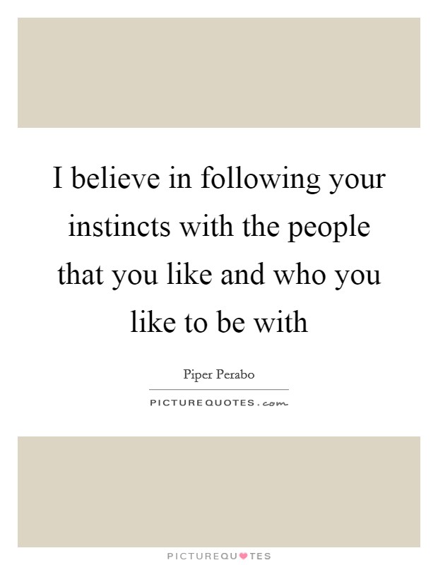I believe in following your instincts with the people that you like and who you like to be with Picture Quote #1